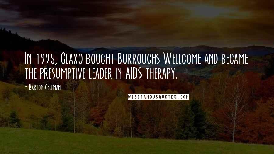 Barton Gellman Quotes: In 1995, Glaxo bought Burroughs Wellcome and became the presumptive leader in AIDS therapy.