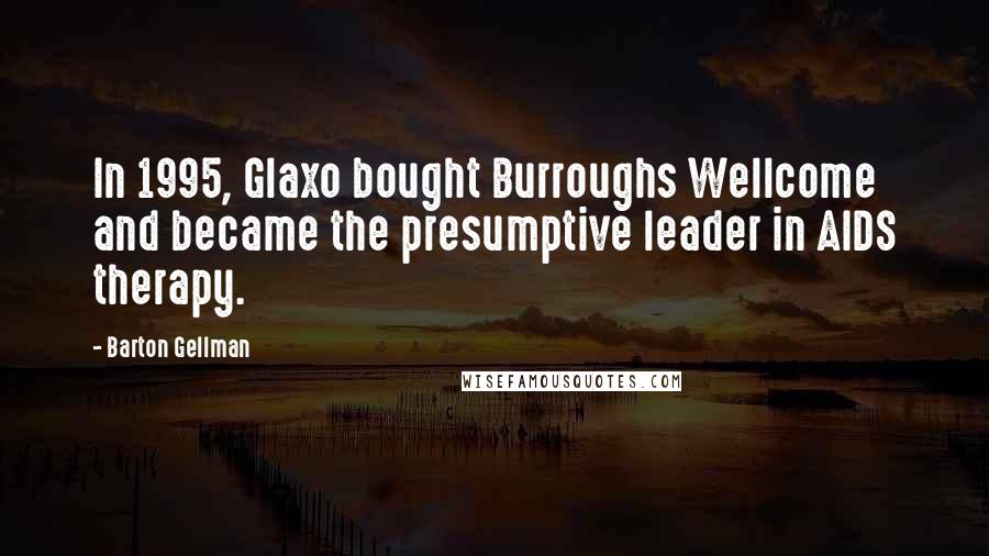 Barton Gellman Quotes: In 1995, Glaxo bought Burroughs Wellcome and became the presumptive leader in AIDS therapy.