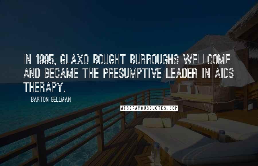 Barton Gellman Quotes: In 1995, Glaxo bought Burroughs Wellcome and became the presumptive leader in AIDS therapy.