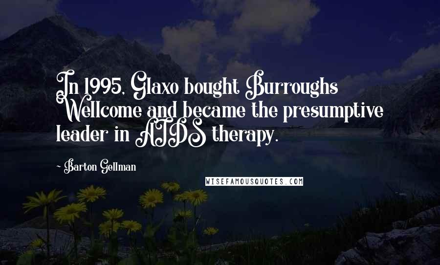 Barton Gellman Quotes: In 1995, Glaxo bought Burroughs Wellcome and became the presumptive leader in AIDS therapy.