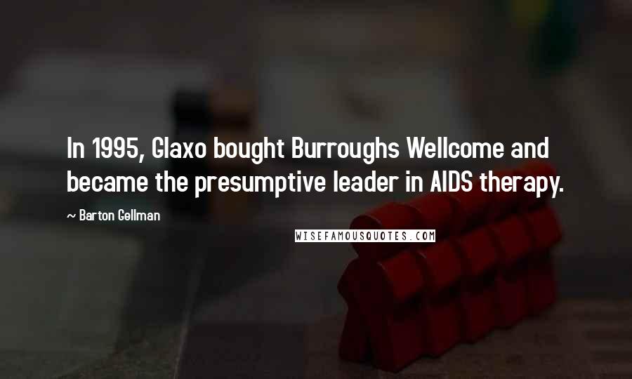 Barton Gellman Quotes: In 1995, Glaxo bought Burroughs Wellcome and became the presumptive leader in AIDS therapy.