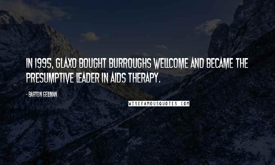Barton Gellman Quotes: In 1995, Glaxo bought Burroughs Wellcome and became the presumptive leader in AIDS therapy.