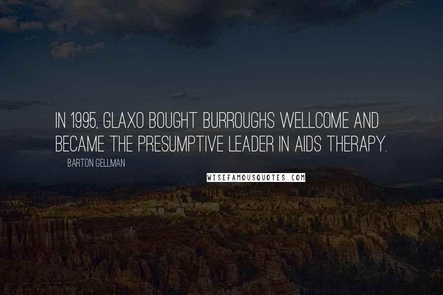 Barton Gellman Quotes: In 1995, Glaxo bought Burroughs Wellcome and became the presumptive leader in AIDS therapy.