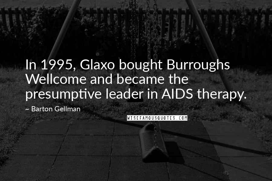 Barton Gellman Quotes: In 1995, Glaxo bought Burroughs Wellcome and became the presumptive leader in AIDS therapy.