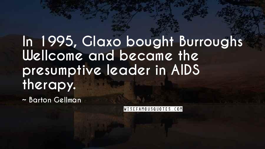 Barton Gellman Quotes: In 1995, Glaxo bought Burroughs Wellcome and became the presumptive leader in AIDS therapy.