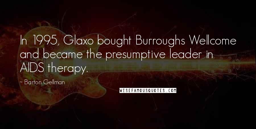 Barton Gellman Quotes: In 1995, Glaxo bought Burroughs Wellcome and became the presumptive leader in AIDS therapy.