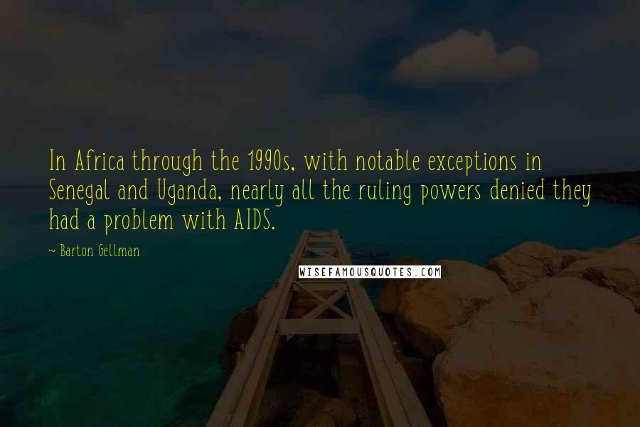 Barton Gellman Quotes: In Africa through the 1990s, with notable exceptions in Senegal and Uganda, nearly all the ruling powers denied they had a problem with AIDS.