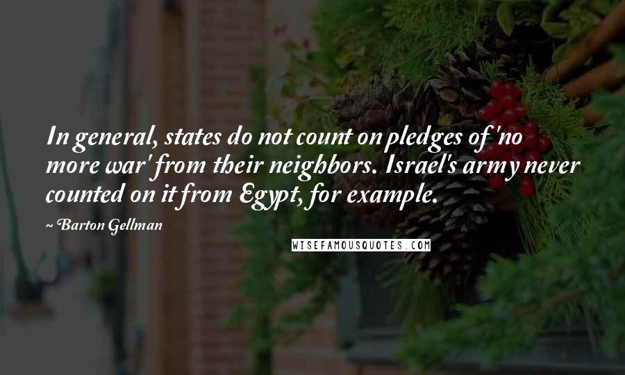 Barton Gellman Quotes: In general, states do not count on pledges of 'no more war' from their neighbors. Israel's army never counted on it from Egypt, for example.