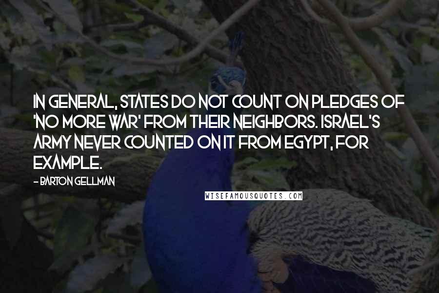 Barton Gellman Quotes: In general, states do not count on pledges of 'no more war' from their neighbors. Israel's army never counted on it from Egypt, for example.