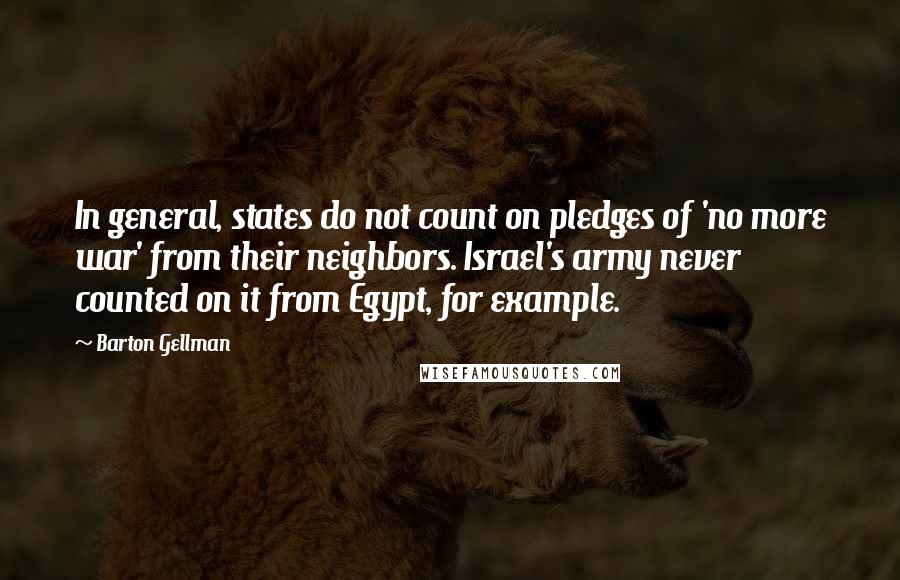 Barton Gellman Quotes: In general, states do not count on pledges of 'no more war' from their neighbors. Israel's army never counted on it from Egypt, for example.