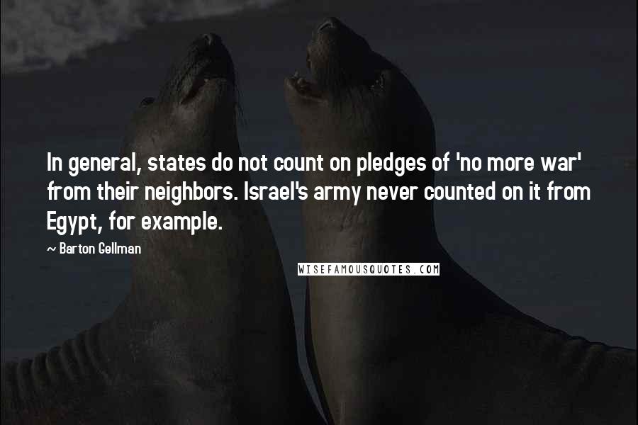 Barton Gellman Quotes: In general, states do not count on pledges of 'no more war' from their neighbors. Israel's army never counted on it from Egypt, for example.