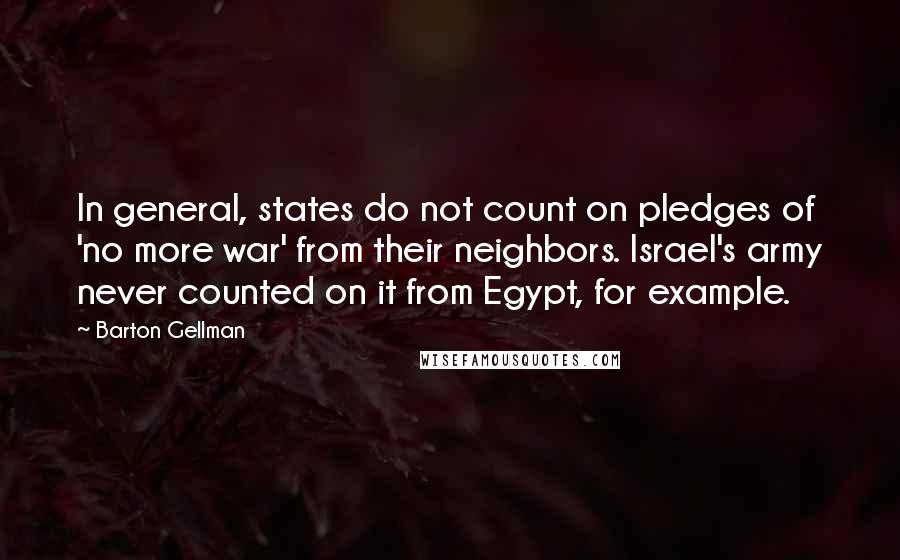 Barton Gellman Quotes: In general, states do not count on pledges of 'no more war' from their neighbors. Israel's army never counted on it from Egypt, for example.