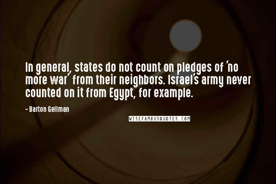 Barton Gellman Quotes: In general, states do not count on pledges of 'no more war' from their neighbors. Israel's army never counted on it from Egypt, for example.