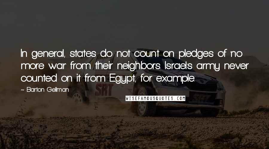 Barton Gellman Quotes: In general, states do not count on pledges of 'no more war' from their neighbors. Israel's army never counted on it from Egypt, for example.