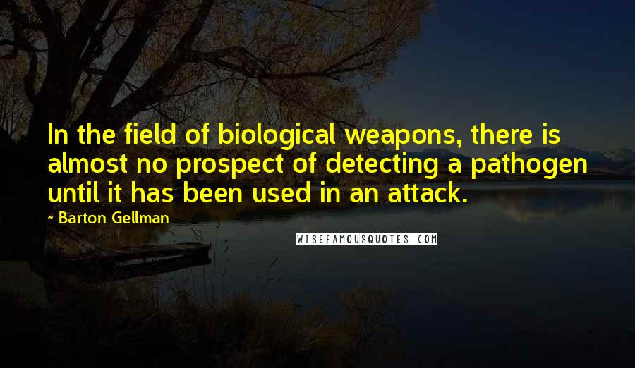 Barton Gellman Quotes: In the field of biological weapons, there is almost no prospect of detecting a pathogen until it has been used in an attack.