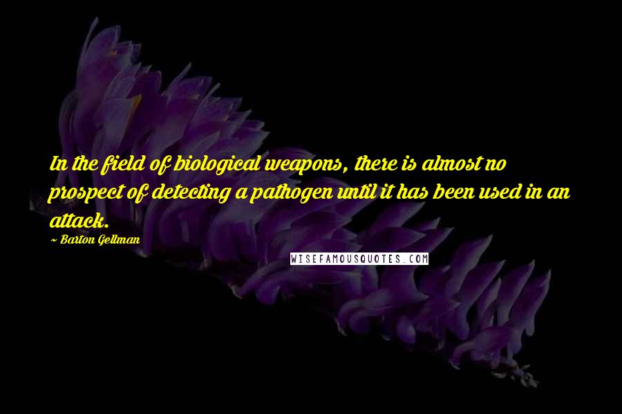 Barton Gellman Quotes: In the field of biological weapons, there is almost no prospect of detecting a pathogen until it has been used in an attack.