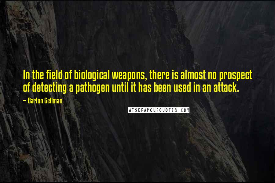 Barton Gellman Quotes: In the field of biological weapons, there is almost no prospect of detecting a pathogen until it has been used in an attack.