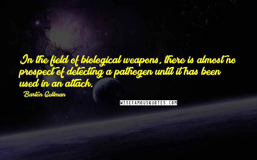 Barton Gellman Quotes: In the field of biological weapons, there is almost no prospect of detecting a pathogen until it has been used in an attack.