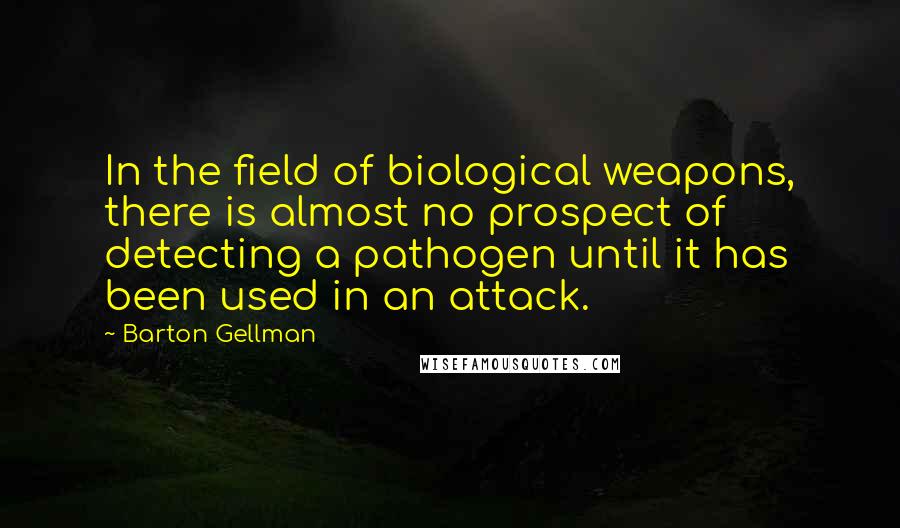 Barton Gellman Quotes: In the field of biological weapons, there is almost no prospect of detecting a pathogen until it has been used in an attack.