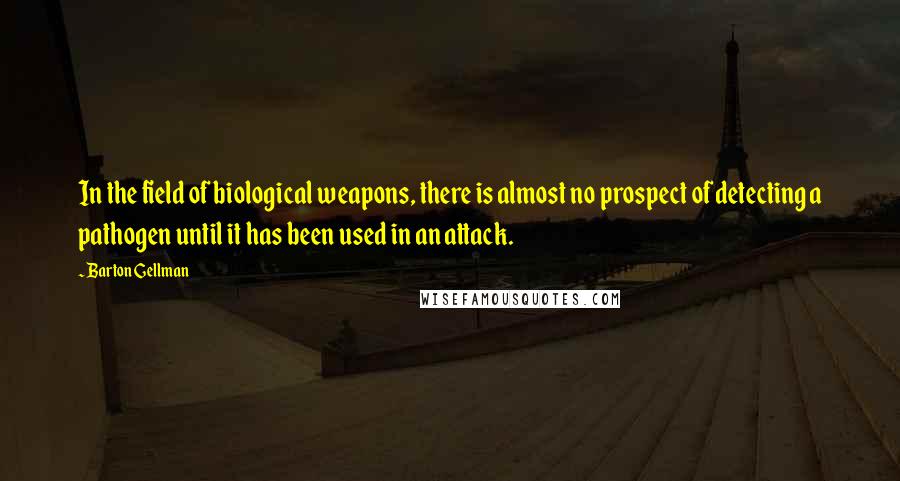 Barton Gellman Quotes: In the field of biological weapons, there is almost no prospect of detecting a pathogen until it has been used in an attack.