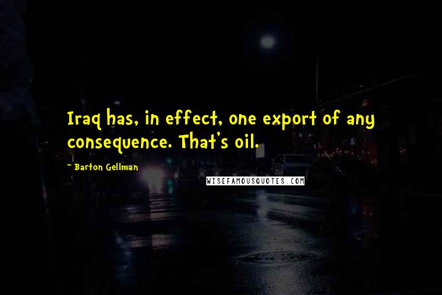 Barton Gellman Quotes: Iraq has, in effect, one export of any consequence. That's oil.