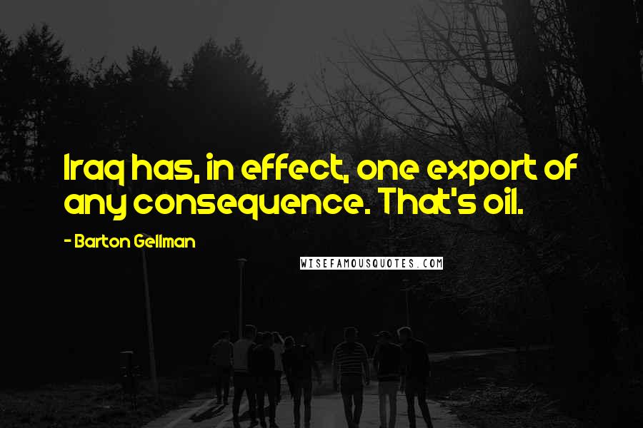 Barton Gellman Quotes: Iraq has, in effect, one export of any consequence. That's oil.