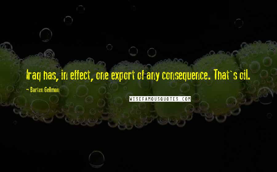 Barton Gellman Quotes: Iraq has, in effect, one export of any consequence. That's oil.