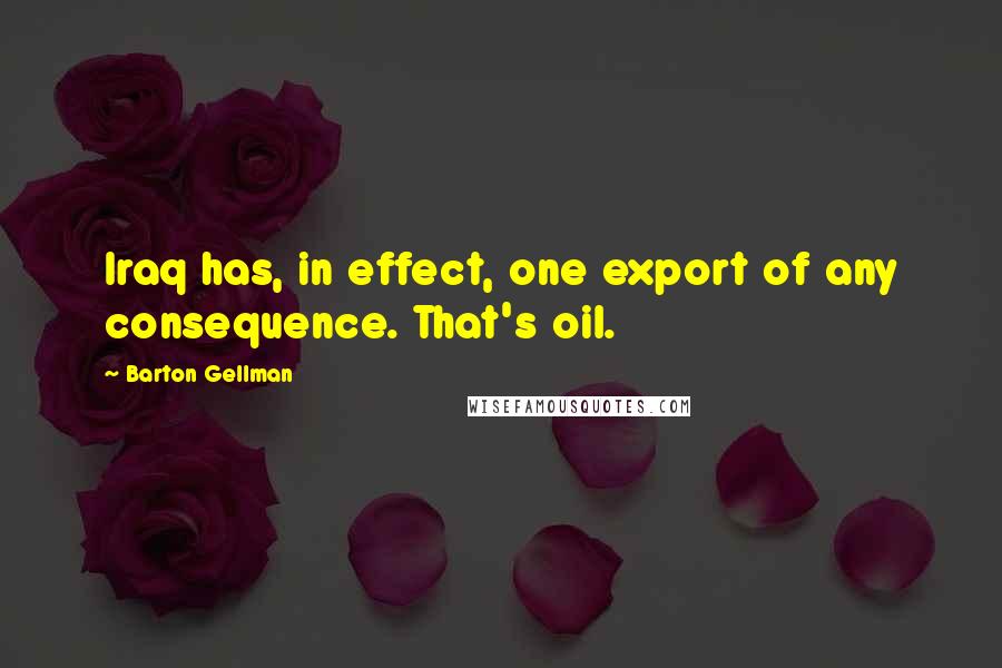 Barton Gellman Quotes: Iraq has, in effect, one export of any consequence. That's oil.