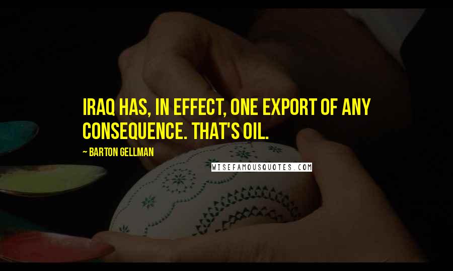 Barton Gellman Quotes: Iraq has, in effect, one export of any consequence. That's oil.