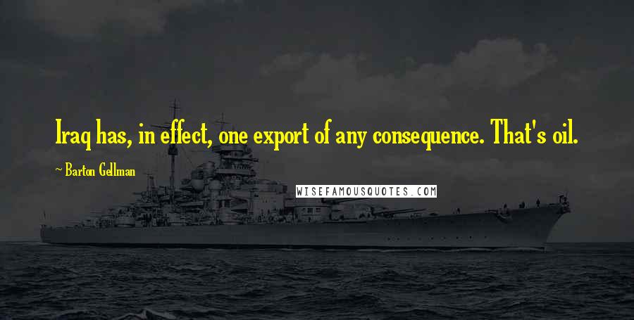 Barton Gellman Quotes: Iraq has, in effect, one export of any consequence. That's oil.