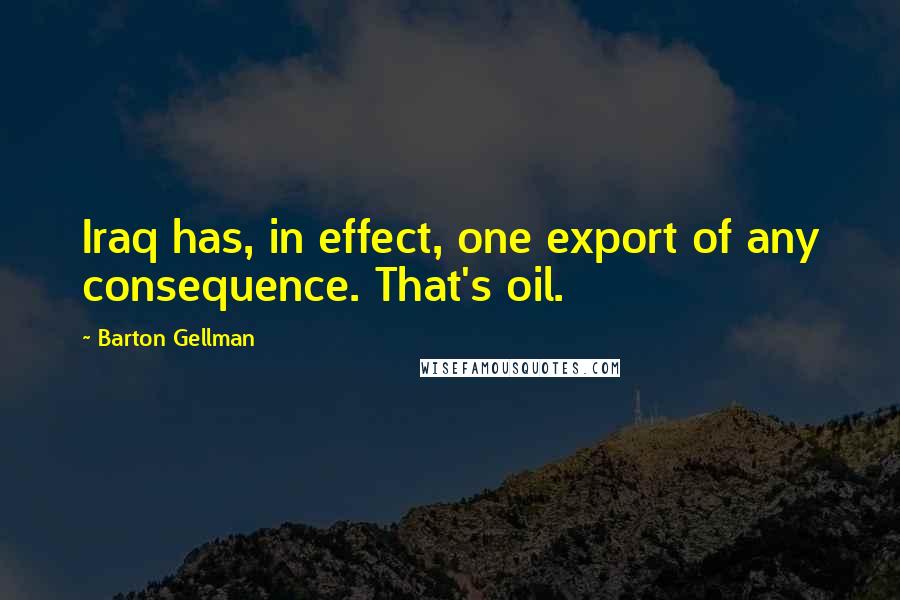 Barton Gellman Quotes: Iraq has, in effect, one export of any consequence. That's oil.