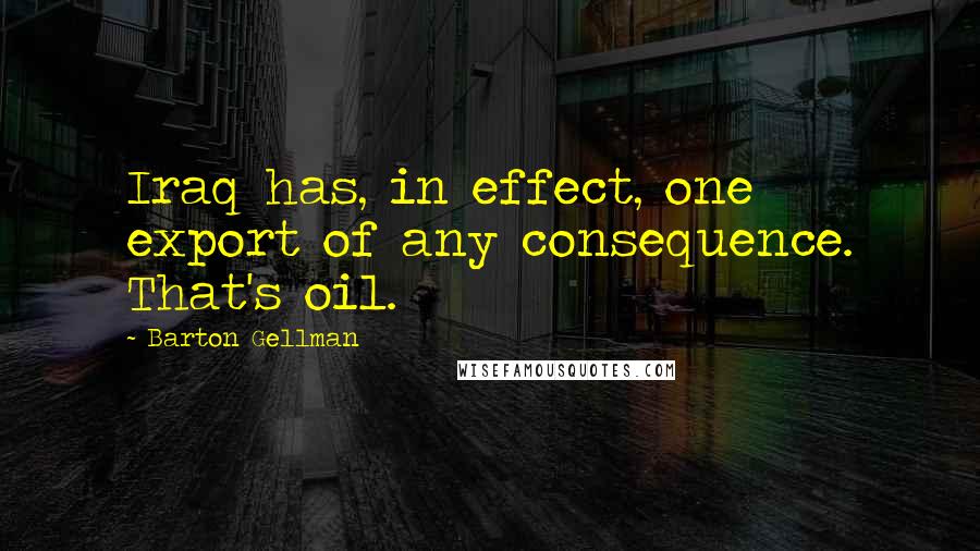 Barton Gellman Quotes: Iraq has, in effect, one export of any consequence. That's oil.