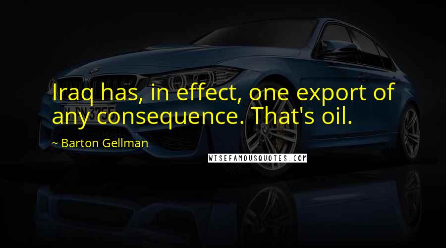 Barton Gellman Quotes: Iraq has, in effect, one export of any consequence. That's oil.