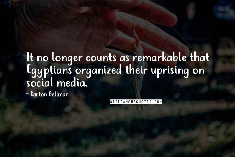 Barton Gellman Quotes: It no longer counts as remarkable that Egyptians organized their uprising on social media.