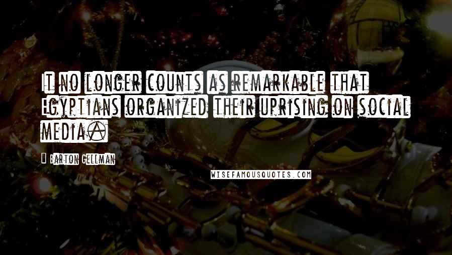 Barton Gellman Quotes: It no longer counts as remarkable that Egyptians organized their uprising on social media.