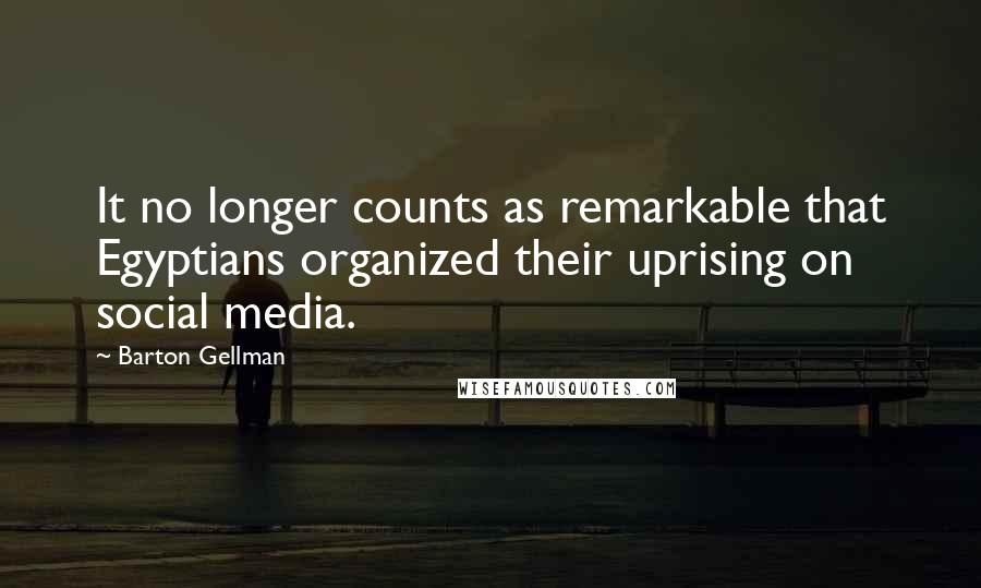 Barton Gellman Quotes: It no longer counts as remarkable that Egyptians organized their uprising on social media.