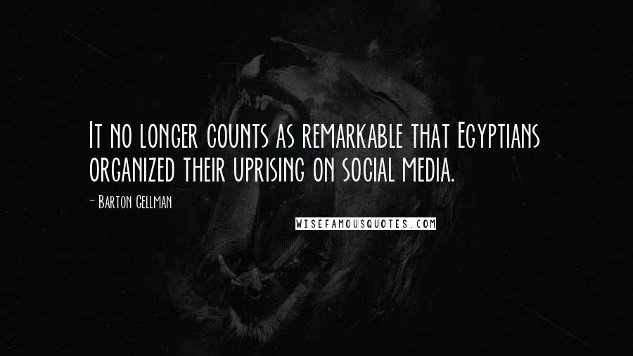 Barton Gellman Quotes: It no longer counts as remarkable that Egyptians organized their uprising on social media.