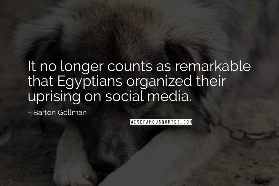 Barton Gellman Quotes: It no longer counts as remarkable that Egyptians organized their uprising on social media.