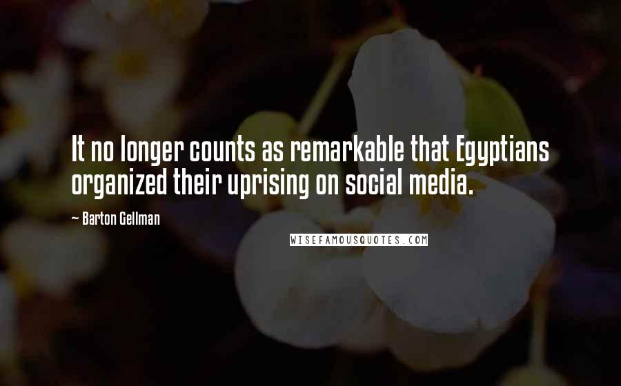 Barton Gellman Quotes: It no longer counts as remarkable that Egyptians organized their uprising on social media.