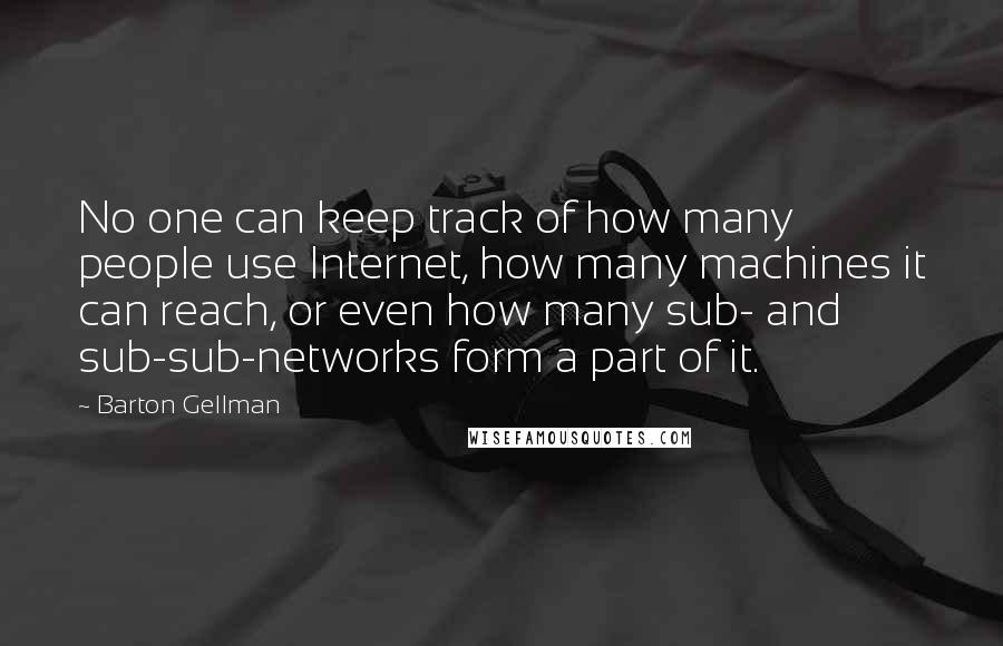 Barton Gellman Quotes: No one can keep track of how many people use Internet, how many machines it can reach, or even how many sub- and sub-sub-networks form a part of it.