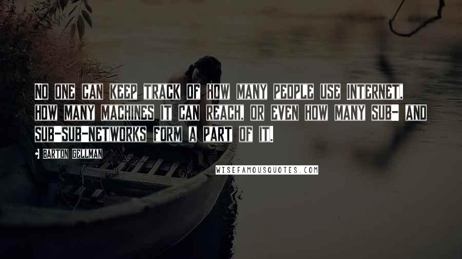 Barton Gellman Quotes: No one can keep track of how many people use Internet, how many machines it can reach, or even how many sub- and sub-sub-networks form a part of it.