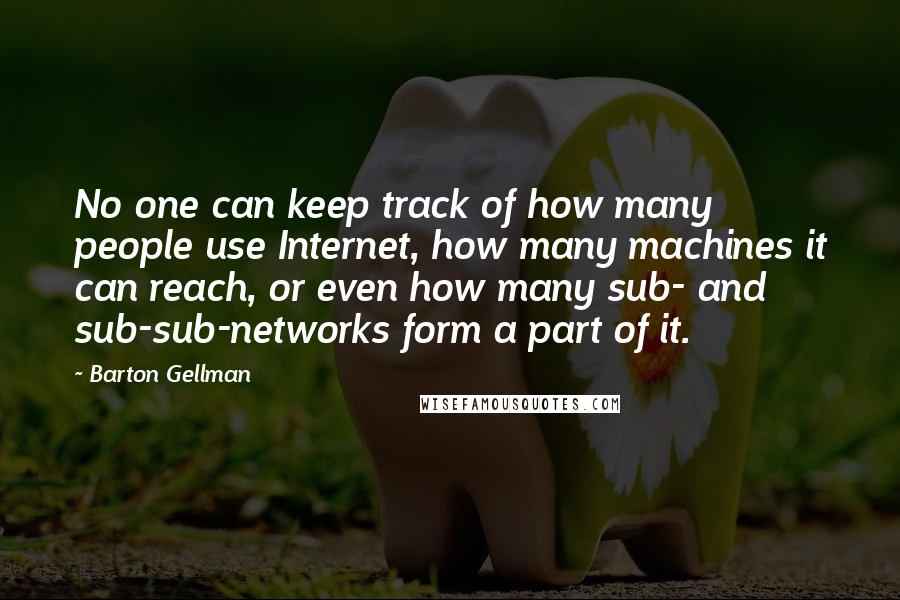 Barton Gellman Quotes: No one can keep track of how many people use Internet, how many machines it can reach, or even how many sub- and sub-sub-networks form a part of it.