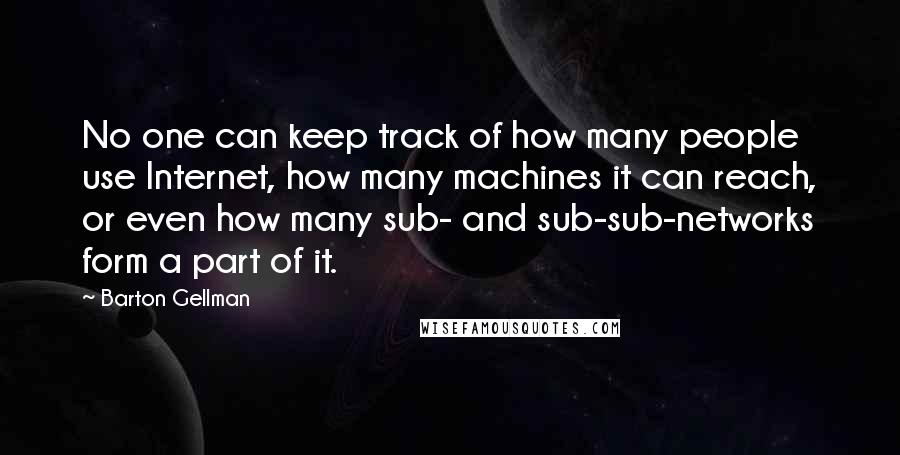 Barton Gellman Quotes: No one can keep track of how many people use Internet, how many machines it can reach, or even how many sub- and sub-sub-networks form a part of it.