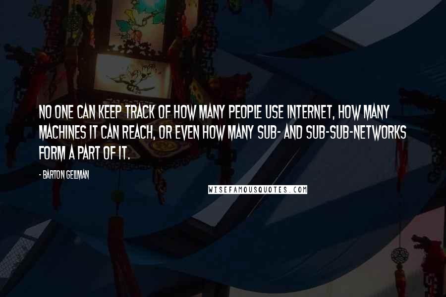 Barton Gellman Quotes: No one can keep track of how many people use Internet, how many machines it can reach, or even how many sub- and sub-sub-networks form a part of it.