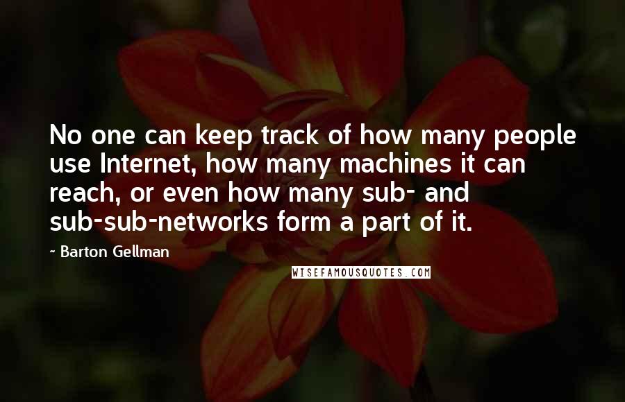 Barton Gellman Quotes: No one can keep track of how many people use Internet, how many machines it can reach, or even how many sub- and sub-sub-networks form a part of it.