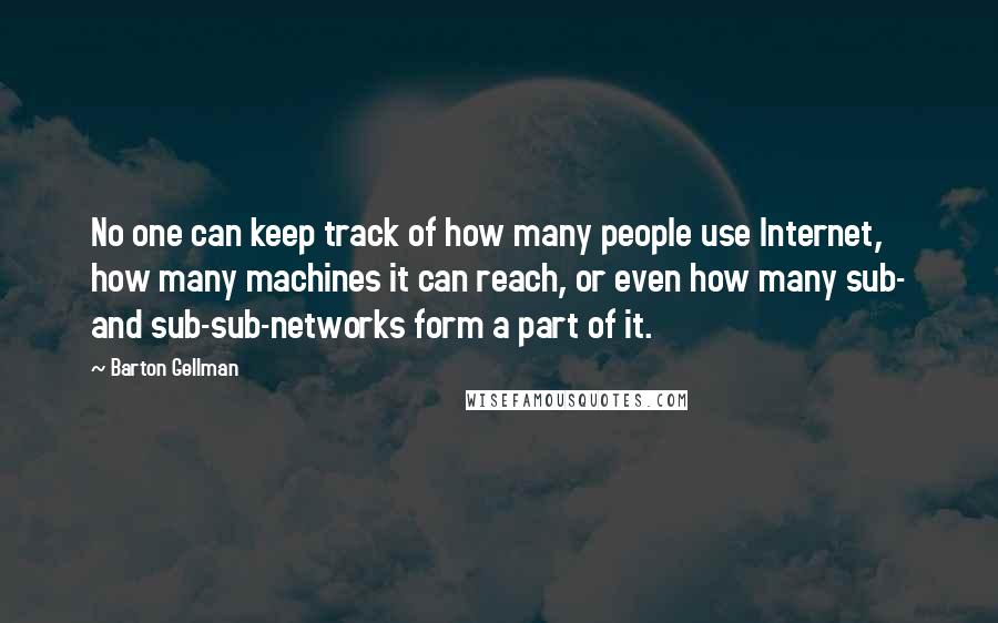 Barton Gellman Quotes: No one can keep track of how many people use Internet, how many machines it can reach, or even how many sub- and sub-sub-networks form a part of it.