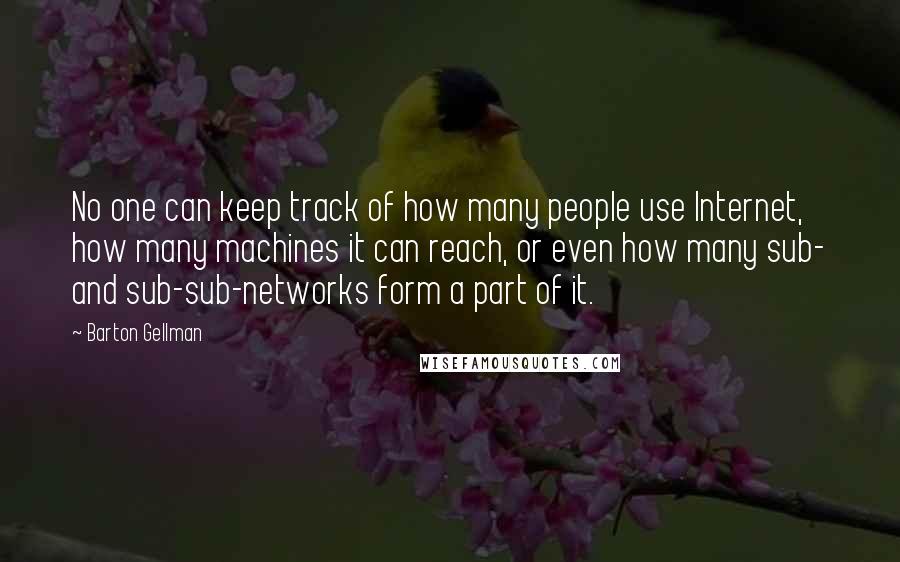 Barton Gellman Quotes: No one can keep track of how many people use Internet, how many machines it can reach, or even how many sub- and sub-sub-networks form a part of it.