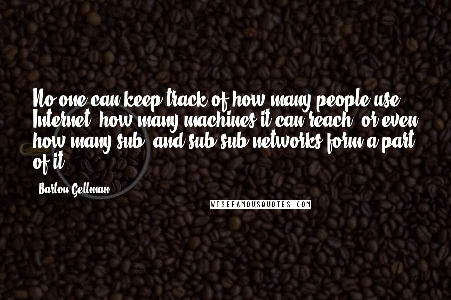 Barton Gellman Quotes: No one can keep track of how many people use Internet, how many machines it can reach, or even how many sub- and sub-sub-networks form a part of it.