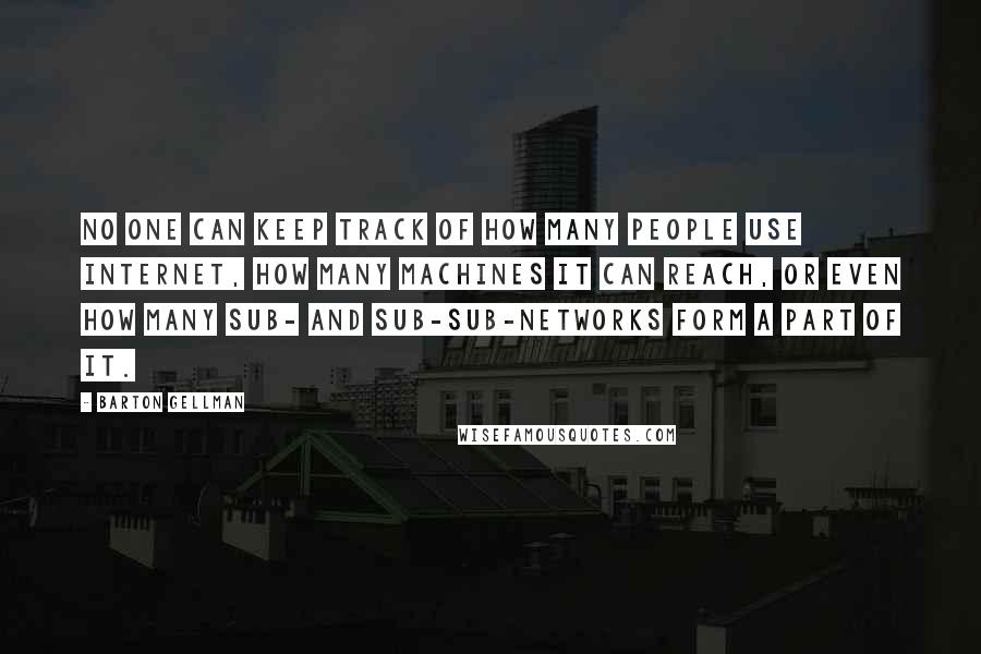 Barton Gellman Quotes: No one can keep track of how many people use Internet, how many machines it can reach, or even how many sub- and sub-sub-networks form a part of it.