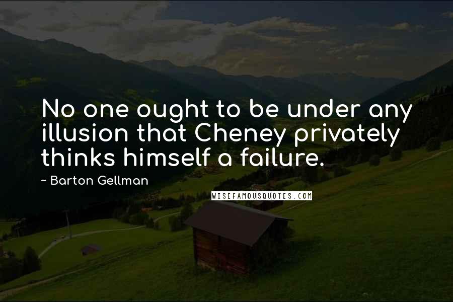 Barton Gellman Quotes: No one ought to be under any illusion that Cheney privately thinks himself a failure.